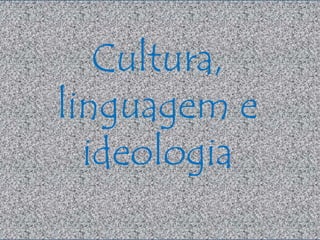 Cultura, 
linguagem e 
ideologia 
 