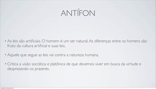 ANTÍFON
• As leis são artiﬁciais. O homem é um ser natural.As diferenças entre os homens são
fruto da cultura artiﬁcial e suas leis.
• Aquele que segue as leis vai contra a natureza humana.
• Critica a visão socrática e platônica de que devemos viver em busca da virtude e
desprezando os prazeres.
quinta-feira, 25 de julho de 13
 