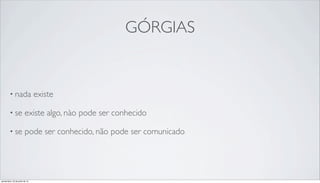 GÓRGIAS
• nada existe
• se existe algo, nào pode ser conhecido
• se pode ser conhecido, não pode ser comunicado
quinta-feira, 25 de julho de 13
 