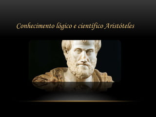 Conhecimento lógico e científico Aristóteles
 