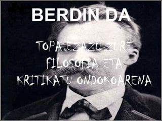 BERDIN DA TOPA EZAZU ZURE FILOSOFIA ETA KRITIKATU ONDOKOARENA 