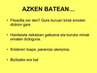 AZKEN BATEAN… Filosofia zer den? Gure buruari birak emoten dizkion gaia Hainbeste nekatzen gaituena eta buruko minak ematen dizkiguna. Kristoren txapa, paranoia ulerezina. Bizitzeko era bat 