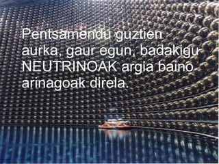 Pentsamendu guztien aurka, gaur egun, badakigu NEUTRINOAK argia baino arinagoak direla. 