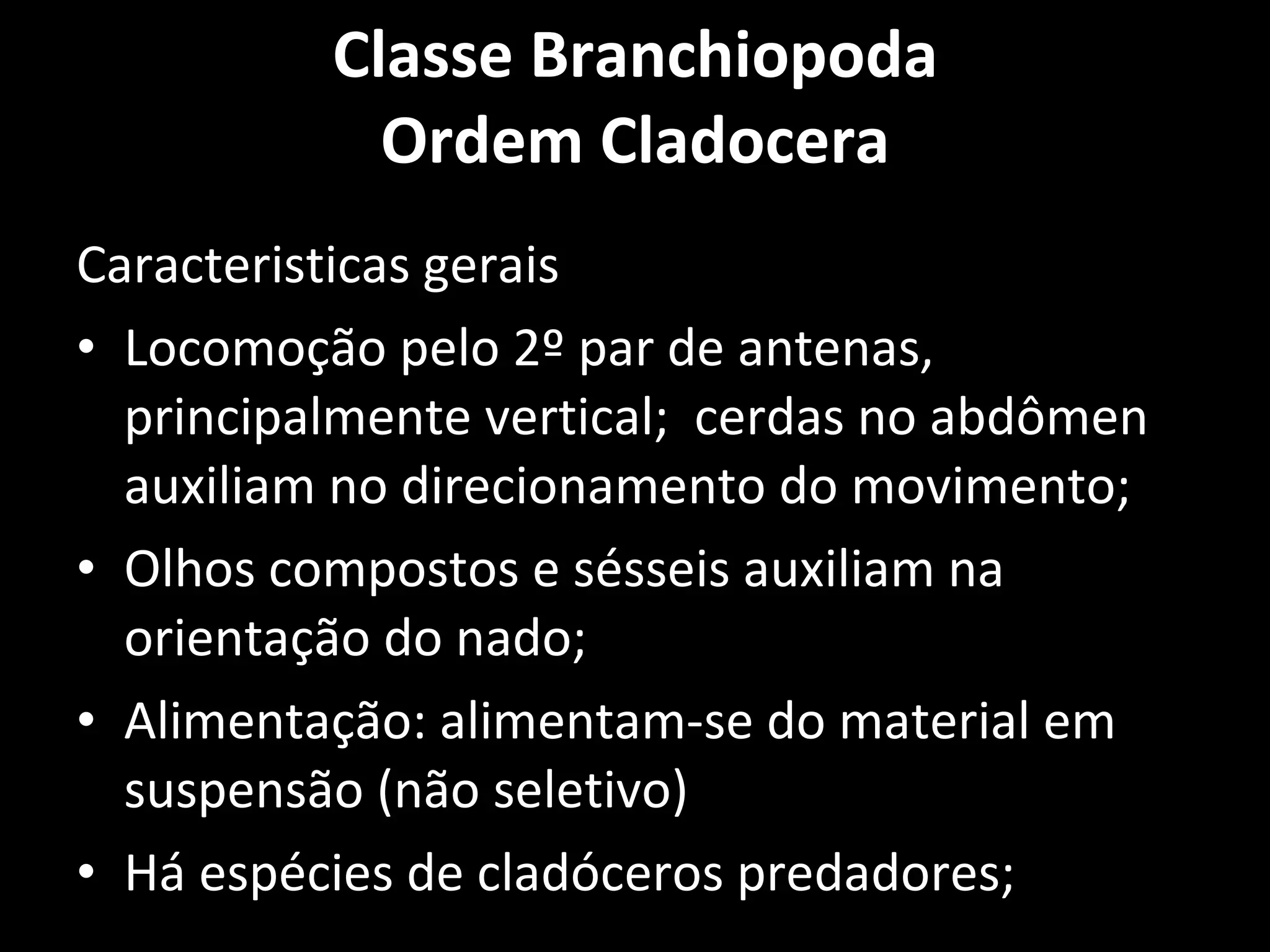 Classe Branchiopoda Ordem Cladocera Caracteristicas gerais Locomoção pelo 2º par de antenas, principalmente vertical;  cerdas no abdômen auxiliam no direcionamento do movimento; Olhos compostos e sésseis auxiliam na orientação do nado; Alimentação: alimentam-se do material em suspensão (não seletivo) Há espécies de cladóceros predadores; 