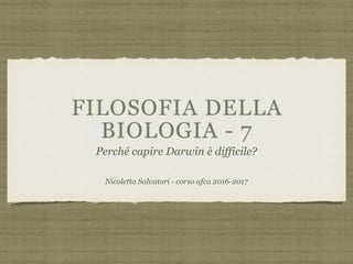FILOSOFIA DELLA
BIOLOGIA - 7
Perché capire Darwin è difficile?
Nicoletta Salvatori - corso afca 2016-2017
 