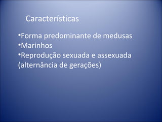 Características Forma predominante de medusas Marinhos Reprodução sexuada e assexuada (alternância de gerações) 