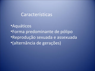 Características <ul><li>Aquáticos </li></ul><ul><li>Forma predominante de pólipo </li></ul><ul><li>Reprodução sexuada e as...