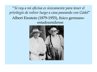“Si voy a mi oficina es únicamente para tener el
privilegio de volver luego a casa paseando con Gödel“
Albert Einstein (1879-1955), físico germano-
estadounidense
 
 