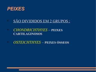 PEIXES
• SÃO DIVIDIDOS EM 2 GRUPOS :
• CHONDRICHTHYES – PEIXES
CARTILAGINOSOS
• OSTEICHTHYES – PEIXES ÓSSEOS
 