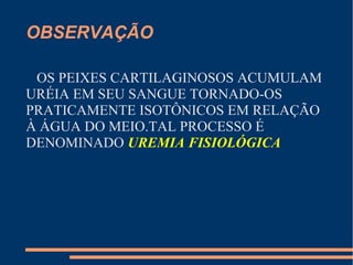 OBSERVAÇÃO
OS PEIXES CARTILAGINOSOS ACUMULAM
URÉIA EM SEU SANGUE TORNADO-OS
PRATICAMENTE ISOTÔNICOS EM RELAÇÃO
À ÁGUA DO MEIO.TAL PROCESSO É
DENOMINADO UREMIA FISIOLÓGICA
 