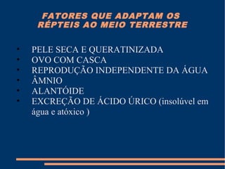 FATORES QUE ADAPTAM OS
RÉPTEIS AO MEIO TERRESTRE
• PELE SECA E QUERATINIZADA
• OVO COM CASCA
• REPRODUÇÃO INDEPENDENTE DA ÁGUA
• ÂMNIO
• ALANTÓIDE
• EXCREÇÃO DE ÁCIDO ÚRICO (insolúvel em
água e atóxico )
 