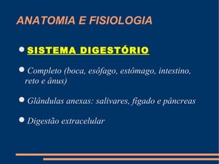 ANATOMIA E FISIOLOGIA
SISTEMA DIGESTÓRIO
Completo (boca, esôfago, estômago, intestino,
reto e ânus)
Glândulas anexas: salivares, fígado e pâncreas
Digestão extracelular
 