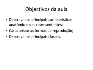 Objectivos da aula
• Descrever as principais características
anatómicas dos representantes;
• Caracterizar as formas de reprodução;
• Descrever as principais classes.
 