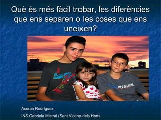 Què és més fàcil trobar, les diferències
que ens separen o les coses que ens
uneixen?

Acoran Rodríguez
INS Gabriela Mistral (Sant Vicenç dels Horts

 
