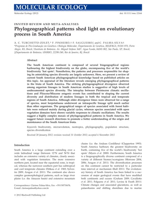 Molecular Ecology (2012)                                                                                  doi: 10.1111/mec.12164




INVITED REVIEW AND META-ANALYSES
Phylogeographical patterns shed light on evolutionary
process in South America
A . C . T U R C H E T T O - Z O L E T , * F . P I N H E I R O , † F . S A L G U E I R O ‡ and C . P A L M A - S I L V A †
*Programa de Ps-Graduac~o em Gentica e Biologia Molecular, Departamento de Gentica, IB/UFRGS, 91501-970, Porto
                o          ßa             e                                                   e
Alegre, RS, Brazil, †Instituto de Bot^nica, Av. Miguel Stefano 3687, Agua Funda, 04301-902, S~o Paulo, SP, Brazil,
                                        a                                                               a
‡Departamento de Bot^nica, UNIRIO, 22290-240, Rio de Janeiro, RJ, Brazil
                       a


            Abstract
            The South American continent is composed of several biogeographical regions
            harbouring the highest biodiversity on the globe, encompassing ﬁve of the world’s
            biodiversity ‘hot spots’. Nonetheless, the patterns and processes responsible for shap-
            ing its astonishing species diversity are largely unknown. Here, we present a review of
            current South American phylogeographical knowledge based on published articles on
            this topic. An appraisal of the literature reveals emerging phylogeographical patterns
            in the biota of South America. The striking phylogeographical divergence observed
            among organism lineages in South American studies is suggestive of high levels of
            undocumented species diversity. The interplay between Pleistocene climatic oscilla-
            tions and Pliocene/Miocene orogenic events has contributed to shaping the current
            diversity and distribution of modern lineages in both the tropical and temperate
            regions of South America. Although older divergence times were observed for a range
            of species, most herpetofauna underwent an intraspeciﬁc lineage split much earlier
            than other organisms. The geographical ranges of species associated with forest habi-
            tats were reduced mainly during glacial cycles, whereas species associated with open
            vegetation domains have shown variable responses to climatic oscillations. The results
            suggest a highly complex mosaic of phylogeographical patterns in South America. We
            suggest future research directions to promote a better understanding of the origin and
            maintenance of the South American biota.
            Keywords: biodiversity, microevolution, neotropics, phylogeography, population structure,
            species diversiﬁcation
            Received 28 January 2012; revision received 31 October 2012; accepted 6 November 2012


                                                                   chains (i.e. the Andean Cordillera) (Clapperton 1993).
Introduction
                                                                   South America harbours the greatest biodiversity on
South America is a large continent extending over a                Earth, containing ﬁve of the world’s biodiversity ‘hot
wide latitudinal range (between 12°N and 56°S) that                spots’ (Myers et al. 2000). Furthermore, South America
includes an extensive variety of climates, closely associ-         is a biogeographically diverse continent composed of a
ated with vegetation formation. The more extensive                 variety of different biomes/ecoregions (Morrone 2004,
northern part, located near the equatorial zone, is tropi-         2006; Aragon et al. 2011). The diversiﬁcation processes
cal, whereas the narrower southern part has subtropical            on this continent cannot be restricted to a particular
and cool temperate climates (Fittkau et al. 1969; Sylves-          time interval or mechanism (Rull 2011). The evolution-
tre 2009; Aragon et al. 2011). The continent also shows            ary history of South America has been linked to a suc-
complex geomorphological patterns, such as large river             cession of major geological events that have modiﬁed
plains (i.e. the Amazon basin) and extensive mountain              both continents and oceans (Graham 2009; Cavallotto
                                                                   et al. 2011; Folguera et al. 2011; Lavina  Fauth 2011).
Correspondence: Clarisse Palma-Silva, Fax: +551150733678;          Climate changes and associated glaciations, as well as
E-mail: clarissepalma@yahoo.com.br                                 palaeobasins and shifting shorelines due to marine

© 2012 Blackwell Publishing Ltd
 