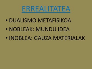 ERREALITATEA
• DUALISMO METAFISIKOA
• NOBLEAK: MUNDU IDEA
• INOBLEA: GAUZA MATERIALAK
 