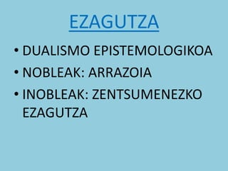 EZAGUTZA
• DUALISMO EPISTEMOLOGIKOA
• NOBLEAK: ARRAZOIA
• INOBLEAK: ZENTSUMENEZKO
EZAGUTZA
 