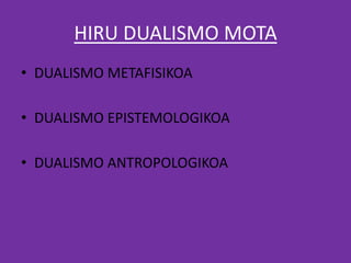 HIRU DUALISMO MOTA
• DUALISMO METAFISIKOA
• DUALISMO EPISTEMOLOGIKOA
• DUALISMO ANTROPOLOGIKOA
 