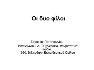 Οι δυο φίλοι
Ζαχαρίας Παπαντωνίου
Παπαντωνίου, Ζ. Τα χελιδόνια, ποιήματα για
παιδιά.
1920. Βιβλιοθήκη Εκπαιδευτικού Ομίλου
 