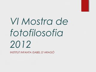 VI Mostra de
fotofilosofia
2012
INSTITUT INFANTA ISABEL D’ARAGÓ
 
