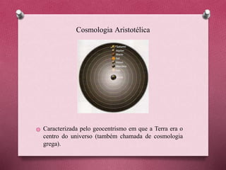 Cosmologia Aristotélica
Caracterizada pelo geocentrismo em que a Terra era o
centro do universo (também chamada de cosmologia
grega).
 