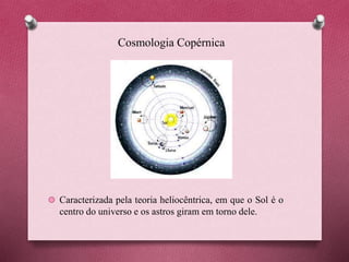Cosmologia Copérnica
Caracterizada pela teoria heliocêntrica, em que o Sol é o
centro do universo e os astros giram em torno dele.
 