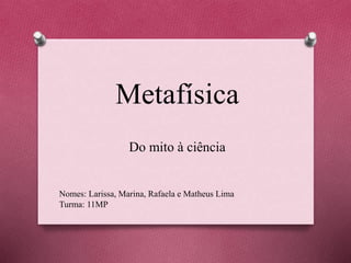Metafísica
Do mito à ciência
Nomes: Larissa, Marina, Rafaela e Matheus Lima
Turma: 11MP
 