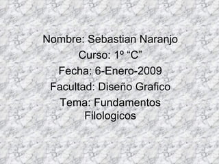 Nombre: Sebastian Naranjo Curso: 1º “C” Fecha: 6-Enero-2009 Facultad: Diseño Grafico Tema: Fundamentos Filologicos 