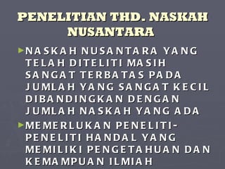 PENELITIAN THD. NASKAH NUSANTARA   NASKAH NUSANTARA YANG TELAH DITELITI MASIH SANGAT TERBATAS PADA JUMLAH YANG SANGAT KECIL DIBANDINGKAN DENGAN JUMLAH NASKAH YANG ADA MEMERLUKAN PENELITI-PENELITI HANDAL YANG MEMILIKI PENGETAHUAN DAN KEMAMPUAN ILMIAH PERNASKAHAN YANG MEMADAI. 