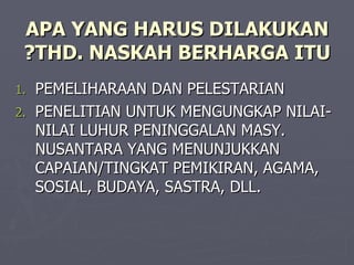 APA YANG HARUS DILAKUKAN THD. NASKAH BERHARGA ITU? PEMELIHARAAN DAN PELESTARIAN PENELITIAN UNTUK MENGUNGKAP NILAI-NILAI LUHUR PENINGGALAN MASY. NUSANTARA YANG MENUNJUKKAN CAPAIAN/TINGKAT PEMIKIRAN, AGAMA, SOSIAL, BUDAYA, SASTRA, DLL. 