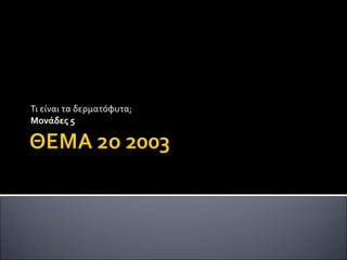 Τι είναι τα δερματόφυτα;  Μονάδες 5  