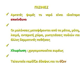 ΠΙΣΙΝΕΣ Αρκετές φορές το νερό είναι ιδιαίτερα  επικίνδυνο Οι μολύνσεις μεταφέρονται από τα μάτια, μύτη, λαιμό, εντερική χώρα, μυκητιάσεις ποδιών και άλλες δερματικές παθήσεις Χλωρίωση  : χρησιμοποιείται ευρέως Τελευταία κερδίζει έδαφος και το  όζον     
