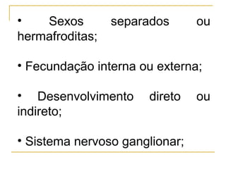 •   Sexos        separados      ou
hermafroditas;

• Fecundação interna ou externa;

• Desenvolvimento     direto    ou
indireto;

• Sistema nervoso ganglionar;
 