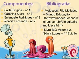  Moluscos, Filo Mollusca
– Mundo Educação
<http://mundoeducacao.b
ol.uol.com.br/biologia/filo-
mollusca.htm>
 Livro BIO Volume 2,
Sônia Lopes – 1ª Edição
 Carla Brígida – nº 1
 Catarina Alves – nº 2
 Emanuele Rodrigues – nº 3
 Márcia Fernanda – nº 7
 