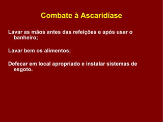 Combate à Ascaridíase Lavar as mãos antes das refeições e após usar o banheiro; Lavar bem os alimentos;  Defecar em local apropriado e instalar sistemas de esgoto.  