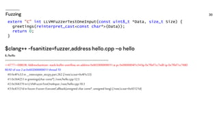 extern "C" int LLVMFuzzerTestOneInput(const uint8_t *Data, size_t Size) {
greetings(reinterpret_cast<const char*>(Data));
return 0;
}
$./hello
=================================================================
==6777==ERROR: AddressSanitizer: stack-buffer-overflow on address 0x602000000011at pc 0x0000004f1c54bp 0x7ffef7cc7ed0 sp 0x7ffef7cc7680
READ of size 2 at 0x602000000011thread T0
#0 0x4f1c53in __interceptor_strcpy.part.262 (/root/a.out+0x4f1c53)
#1 0x564251 in greetings(char const*) /root/hello.cpp:12:5
#2 0x564370 in LLVMFuzzerTestOneInput /root/hello.cpp:18:3
#3 0x43121d in fuzzer::Fuzzer::ExecuteCallback(unsigned char const*, unsigned long) (/root/a.out+0x43121d)
 