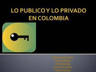 LO PUBLICO Y LO PRIVADO EN COLOMBIA PRSENTADO POR: LINA TORRES LIZ SERRADA JULIAN SUAREZ FELIPE VELEZ 