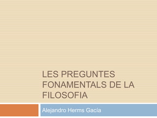 Les preguntes fonamentals de la filosofia Alejandro Herms Gacía 