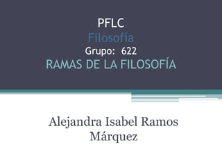 PFLC
Filosofía
Grupo: 622
RAMAS DE LA FILOSOFÍA
Alejandra Isabel Ramos
Márquez
 