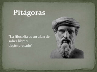Pitágoras 
“La filosofia es un afan de 
saber libre y 
desinteresado” 
 