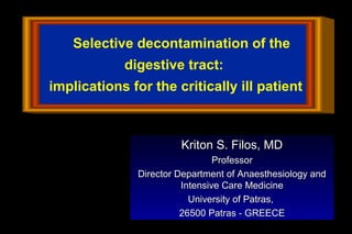 Selective decontamination of the
            digestive tract:
implications for the critically ill patient



                        Kriton S. Filos, MD
                                 Professor
               Director Department of Anaesthesiology and
                         Intensive Care Medicine
                           University of Patras,
                         26500 Patras - GREECE
 