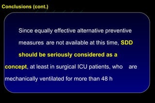 Conclusions (cont.)



      Since equally effective alternative preventive

      measures are not available at this time, SDD

      should be seriously considered as a

 concept, at least in surgical ICU patients, who   are

 mechanically ventilated for more than 48 h
 