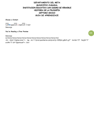 DEPARTAMENTO DEL META
MUNICIPIO CUMARAL
INSTITUCION EDUCATIVA SAN ISIDRO DE VERACRUZ
HISTORIA DE LA FILOSOFÍA
SEPTIMO GRADO
GUIA DE APRENDIZAJE
113
Choose a format:
.DOC .PDF .TXT
Descarga
You're Reading a Free Preview
Descarga
scribd.scribd.scribd.scribd.scribd.scribd.scribd.scribd.scribd.scribd.scribd.
<div style="display:none;">< img src="//pixel.quantserve.com/pixel/p-13DPpb-yg8ofc.gif" border="0" height="1"
width="1" alt="Quantcast">< /div>
 