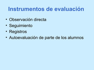 Instrumentos de evaluación
• Observación directa
• Seguimiento
• Registros
• Autoevaluación de parte de los alumnos
 