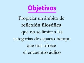 Objetivos
Propiciar un ámbito de
reflexión filosófica
que no se limite a las
categorías de espacio-tiempo
que nos ofrece
el encuentro áulico
 