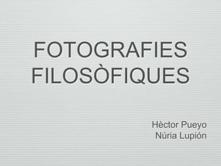 FOTOGRAFIES
FILOSÒFIQUES
Hèctor Pueyo
Núria Lupión
 