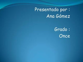 Presentado por :
Ana Gómez
Grado :
Once
 