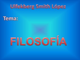 Ulfekberg Smith López Tema: FILOSOFÍA 