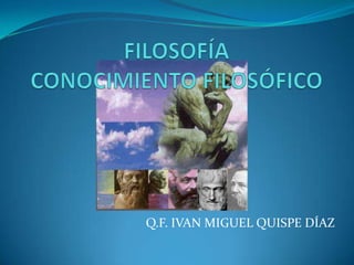 FILOSOFÍA CONOCIMIENTO FILOSÓFICO Q.F. IVAN MIGUEL QUISPE DÍAZ 