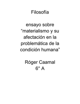 Filosofía

  ensayo sobre
“materialismo y su
 afectación en la
problemática de la
condición humana”

  Róger Caamal
      6° A
 